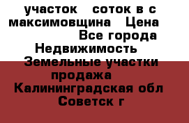 участок 12соток в с.максимовщина › Цена ­ 1 000 000 - Все города Недвижимость » Земельные участки продажа   . Калининградская обл.,Советск г.